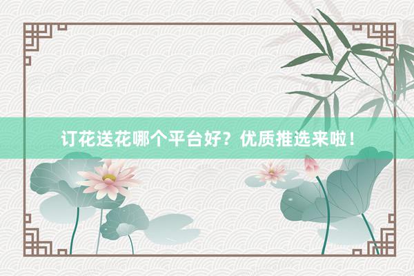 订花送花哪个平台好?优质推选来啦!
